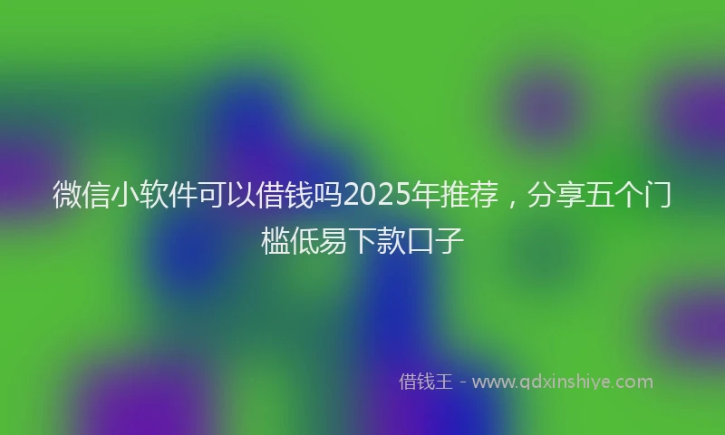 微信小软件可以借钱吗2025年推荐，分享五个门槛低易下款口子