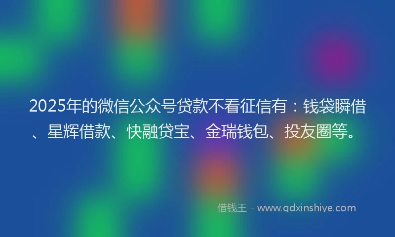 2025年的微信公众号贷款不看征信有：钱袋瞬借、星辉借款、快融贷宝、金瑞钱包、投友圈等。