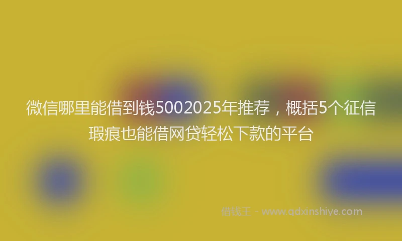 微信哪里能借到钱5002025年推荐，概括5个征信瑕疵也能借网贷轻松下款的平台