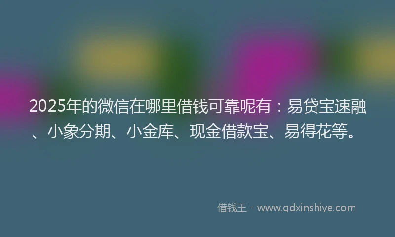 2025年的微信在哪里借钱可靠呢有：易贷宝速融、小象分期、小金库、现金借款宝、易得花等。