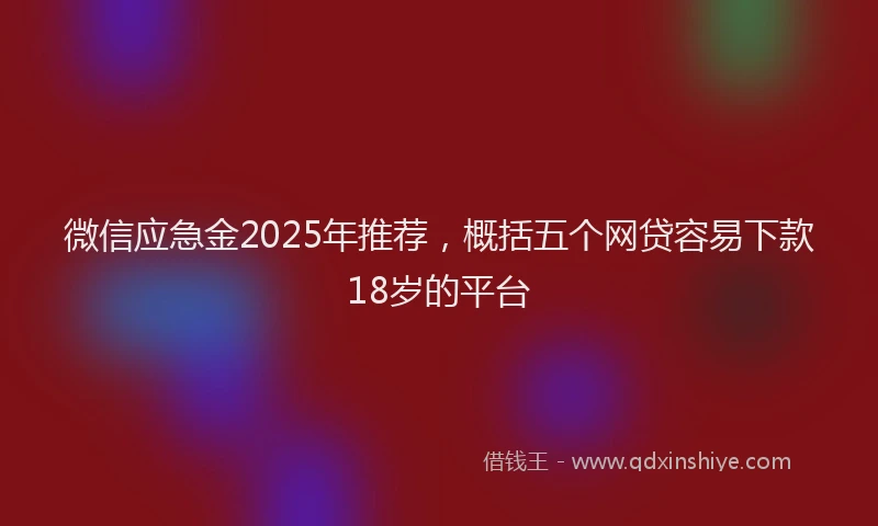 微信应急金2025年推荐，概括五个网贷容易下款18岁的平台