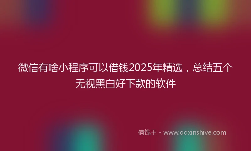 微信有啥小程序可以借钱2025年精选，总结五个无视黑白好下款的软件