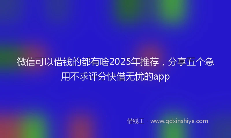 微信可以借钱的都有啥2025年推荐，分享五个急用不求评分快借无忧的app