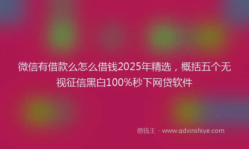 微信有借款么怎么借钱2025年精选，概括五个无视征信黑白100%秒下网贷软件