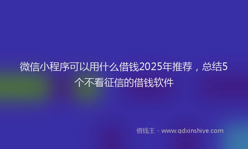 微信小程序可以用什么借钱2025年推荐，总结5个不看征信的借钱软件