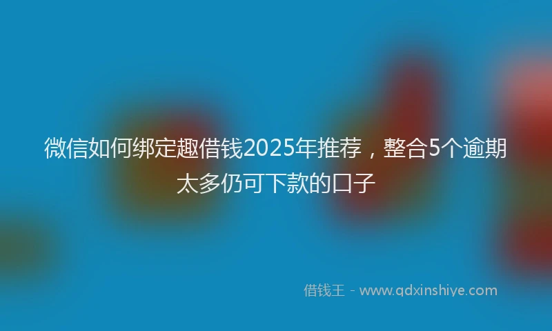 微信如何绑定趣借钱2025年推荐，整合5个逾期太多仍可下款的口子