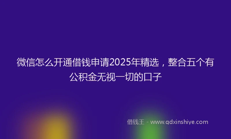 微信怎么开通借钱申请2025年精选，整合五个有公积金无视一切的口子
