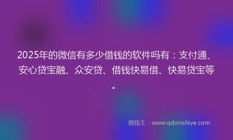 2025年的微信有多少借钱的软件吗有：支付通、安心贷宝融、众安贷、借钱快易借、快易贷宝等。