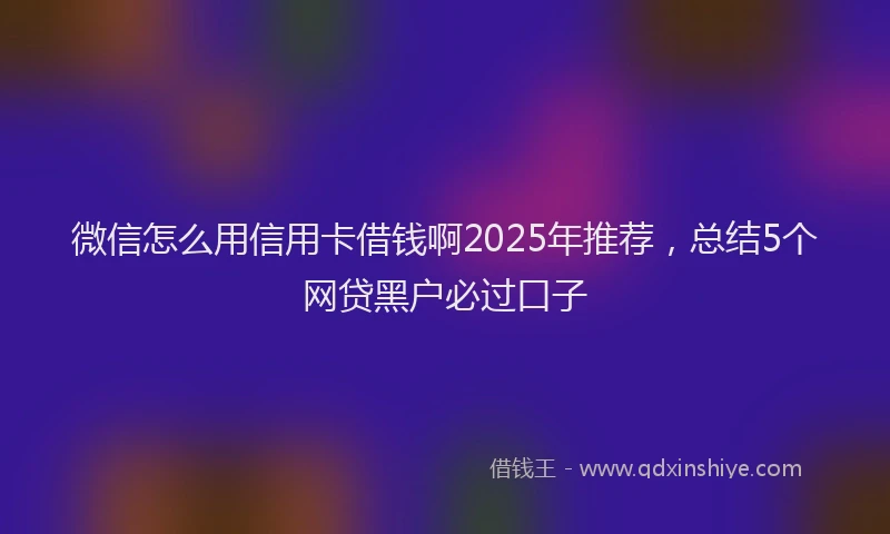 微信怎么用信用卡借钱啊2025年推荐，总结5个网贷黑户必过口子