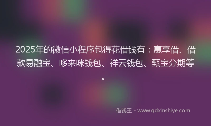 2025年的微信小程序包得花借钱有：惠享借、借款易融宝、哆来咪钱包、祥云钱包、甄宝分期等。