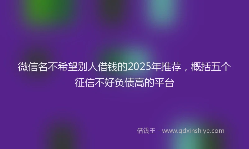 微信名不希望别人借钱的2025年推荐，概括五个征信不好负债高的平台