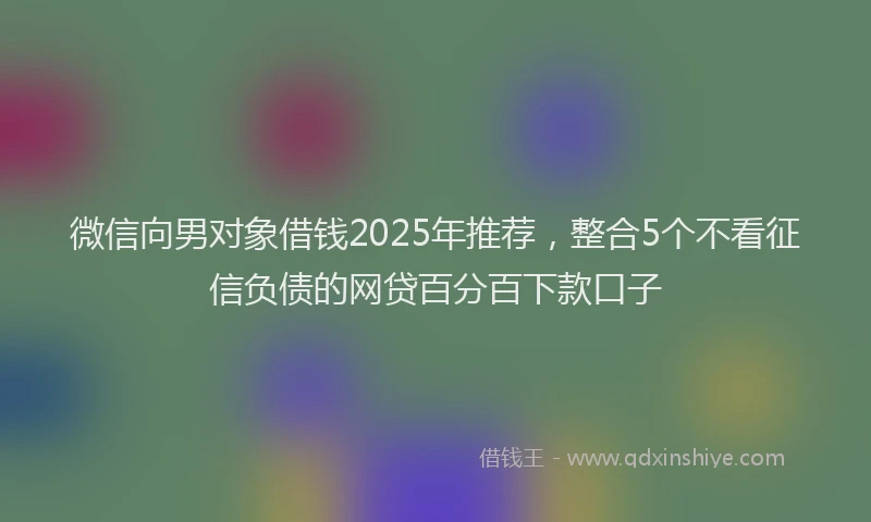 微信向男对象借钱2025年推荐，整合5个不看征信负债的网贷百分百下款口子