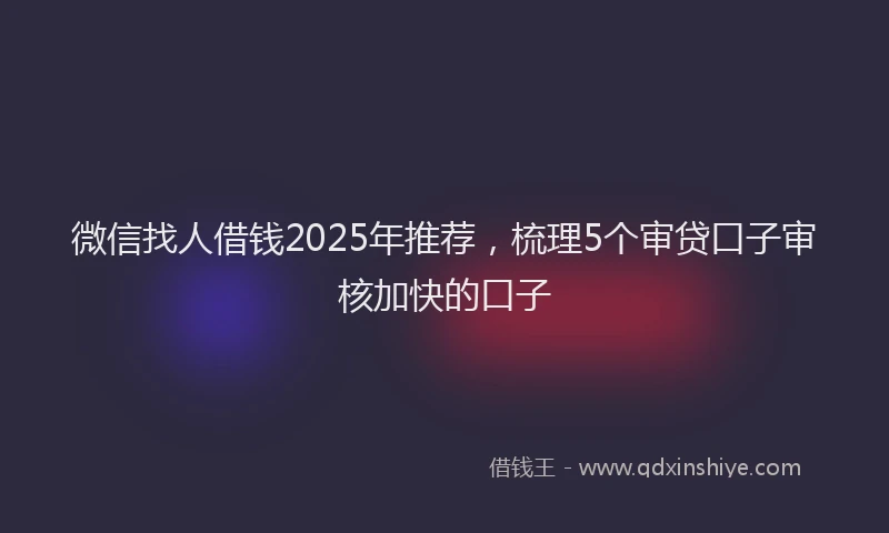 微信找人借钱2025年推荐，梳理5个审贷口子审核加快的口子