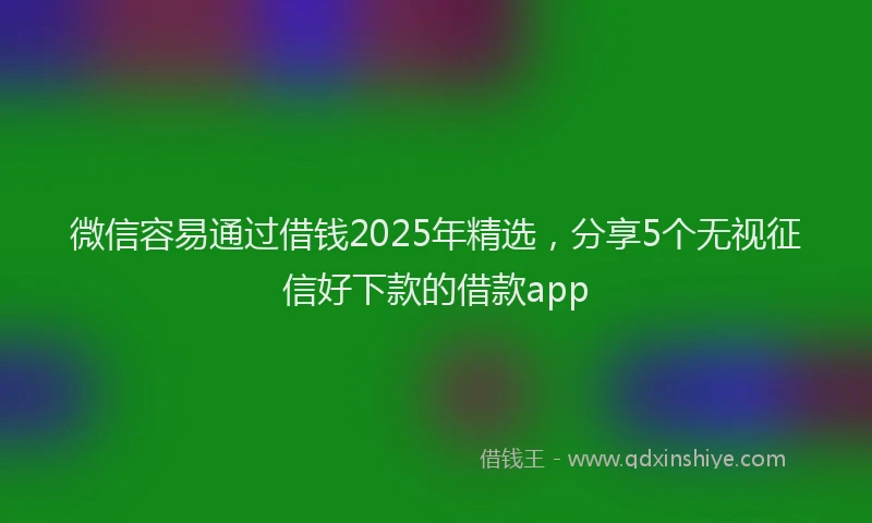 微信容易通过借钱2025年精选，分享5个无视征信好下款的借款app