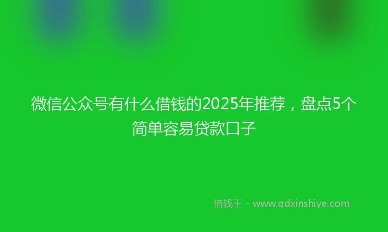 微信公众号有什么借钱的2025年推荐，盘点5个简单容易贷款口子