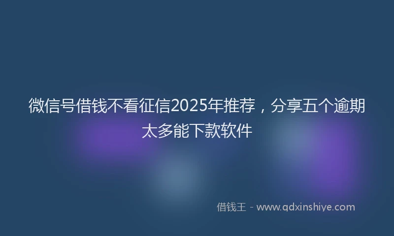 微信号借钱不看征信2025年推荐，分享五个逾期太多能下款软件