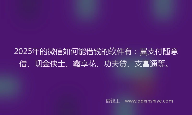 2025年的微信如何能借钱的软件有：翼支付随意借、现金侠士、鑫享花、功夫贷、支富通等。