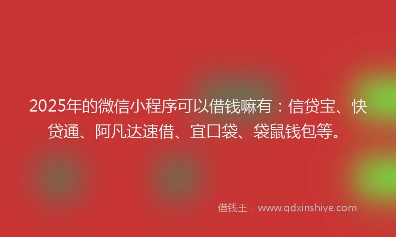 2025年的微信小程序可以借钱嘛有：信贷宝、快贷通、阿凡达速借、宜口袋、袋鼠钱包等。