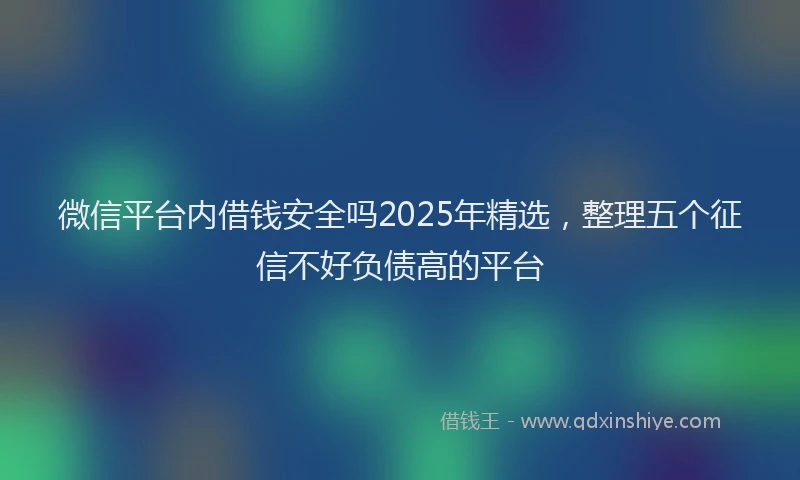 微信平台内借钱安全吗2025年精选，整理五个征信不好负债高的平台