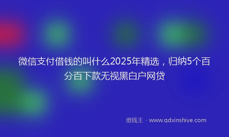 微信支付借钱的叫什么2025年精选，归纳5个百分百下款无视黑白户网贷