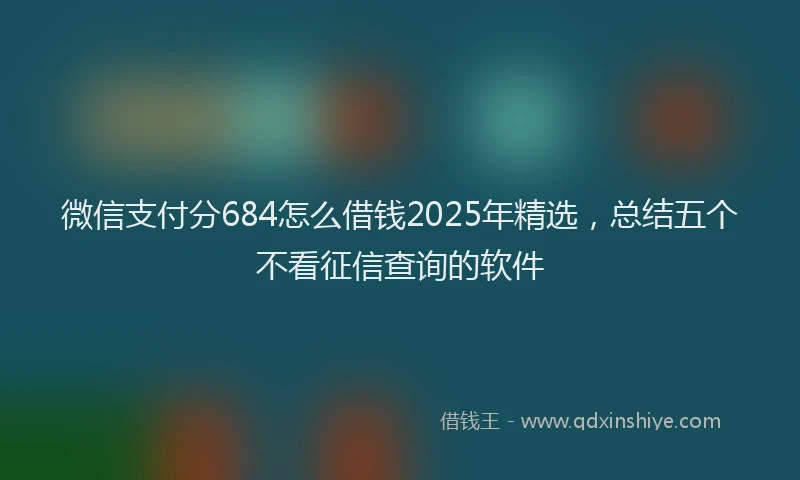 微信支付分684怎么借钱2025年精选，总结五个不看征信查询的软件