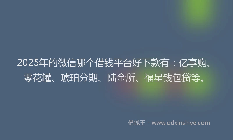 2025年的微信哪个借钱平台好下款有：亿享购、零花罐、琥珀分期、陆金所、福星钱包贷等。