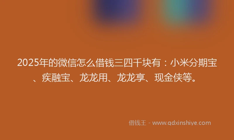 2025年的微信怎么借钱三四千块有：小米分期宝、疾融宝、龙龙用、龙龙享、现金侠等。