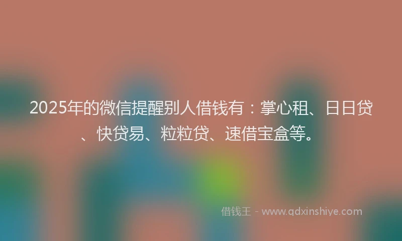 2025年的微信提醒别人借钱有：掌心租、日日贷、快贷易、粒粒贷、速借宝盒等。