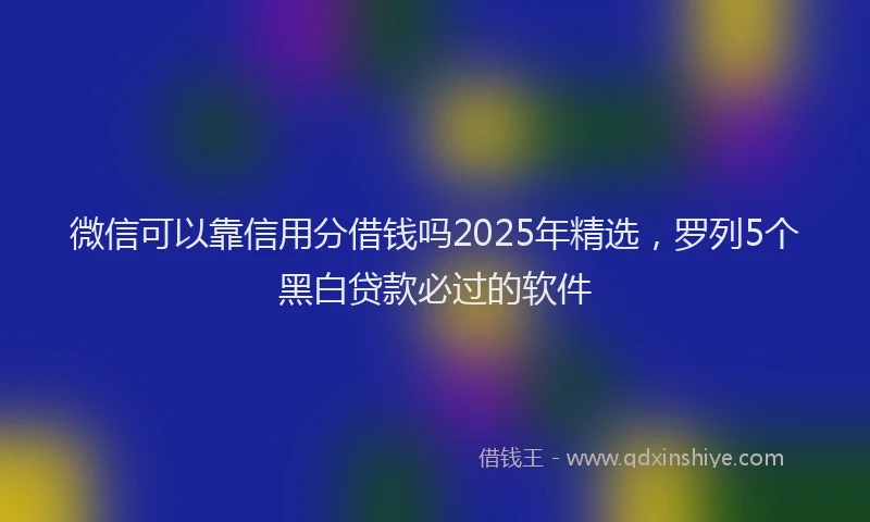 微信可以靠信用分借钱吗2025年精选，罗列5个黑白贷款必过的软件