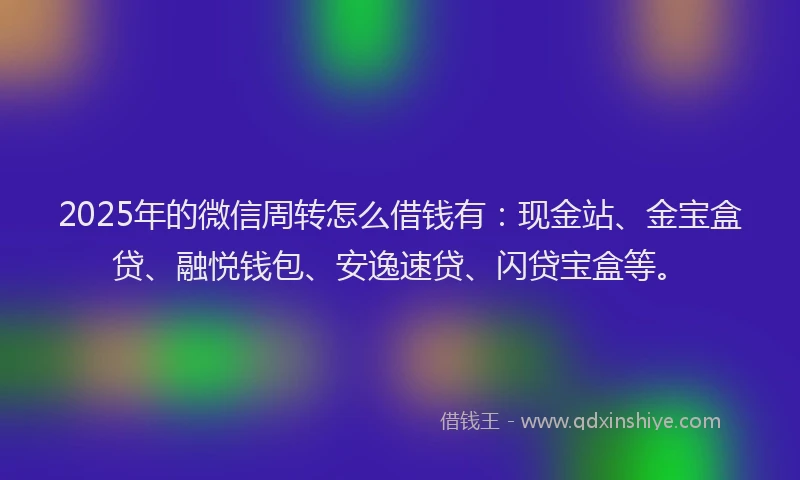 2025年的微信周转怎么借钱有：现金站、金宝盒贷、融悦钱包、安逸速贷、闪贷宝盒等。
