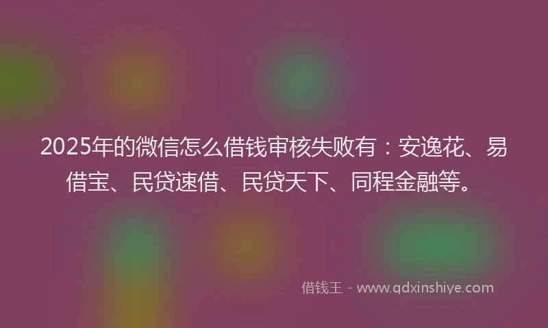2025年的微信怎么借钱审核失败有：安逸花、易借宝、民贷速借、民贷天下、同程金融等。