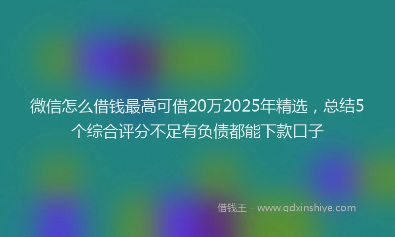 微信怎么借钱最高可借20万2025年精选，总结5个综合评分不足有负债都能下款口子