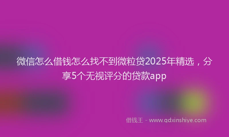 微信怎么借钱怎么找不到微粒贷2025年精选，分享5个无视评分的贷款app