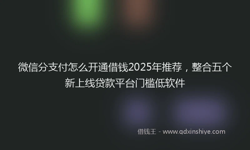 微信分支付怎么开通借钱2025年推荐，整合五个新上线贷款平台门槛低软件