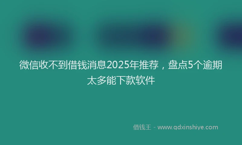微信收不到借钱消息2025年推荐，盘点5个逾期太多能下款软件
