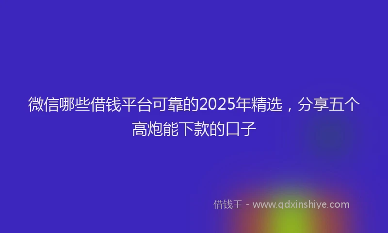 微信哪些借钱平台可靠的2025年精选，分享五个高炮能下款的口子