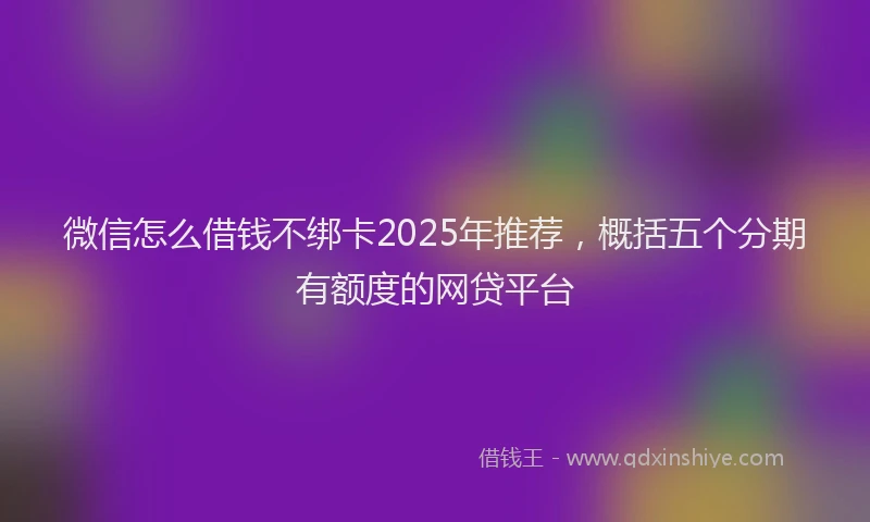 微信怎么借钱不绑卡2025年推荐，概括五个分期有额度的网贷平台