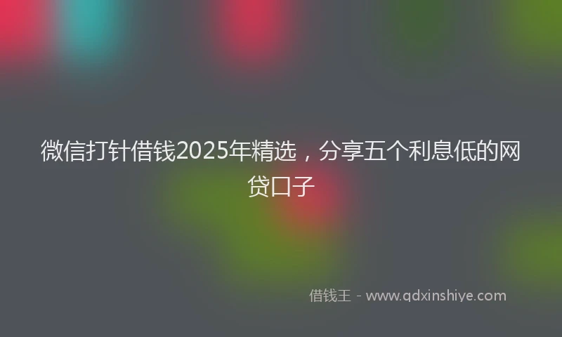微信打针借钱2025年精选，分享五个利息低的网贷口子