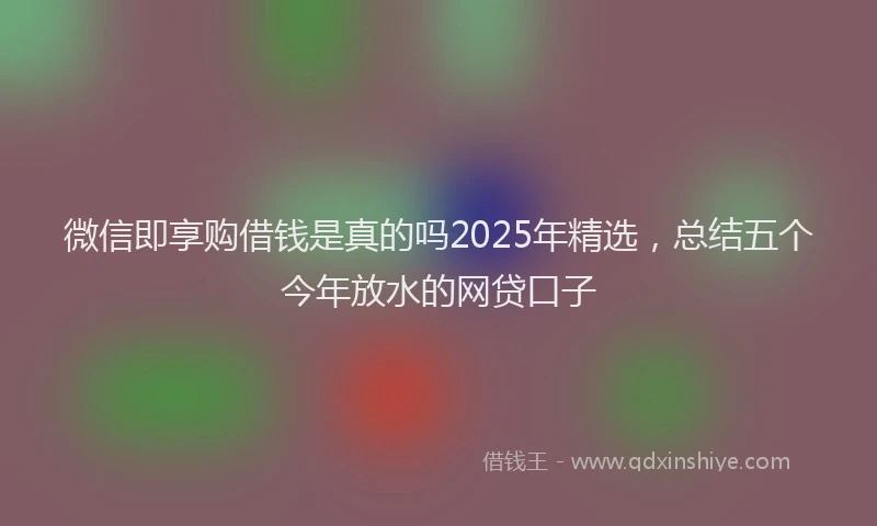 微信即享购借钱是真的吗2025年精选，总结五个今年放水的网贷口子