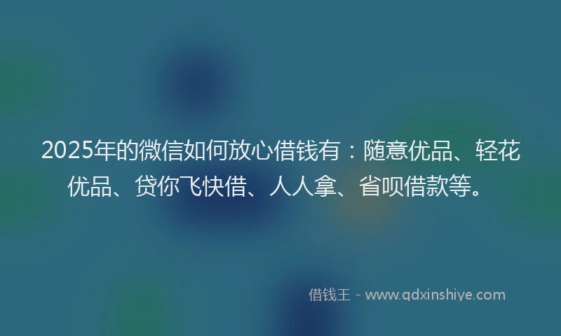 2025年的微信如何放心借钱有：随意优品、轻花优品、贷你飞快借、人人拿、省呗借款等。