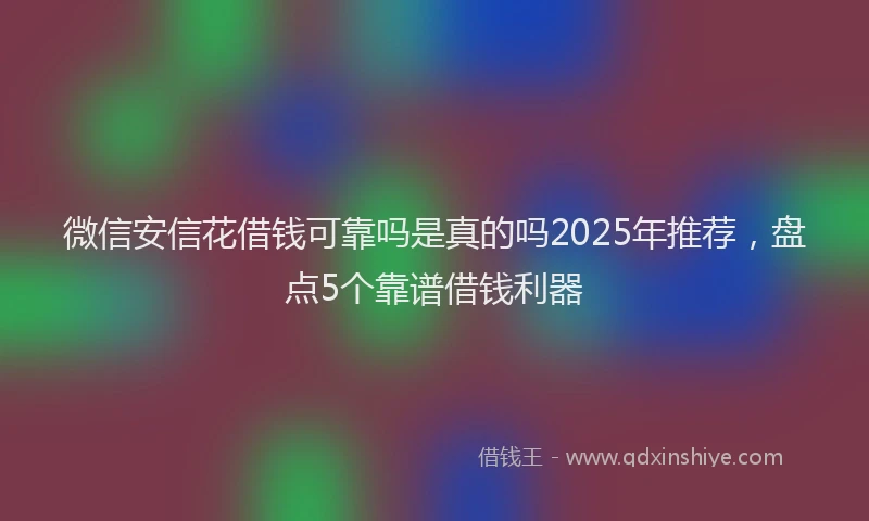 微信安信花借钱可靠吗是真的吗2025年推荐，盘点5个靠谱借钱利器
