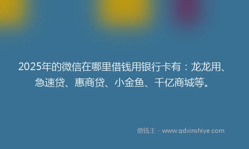 2025年的微信在哪里借钱用银行卡有：龙龙用、急速贷、惠商贷、小金鱼、千亿商城等。
