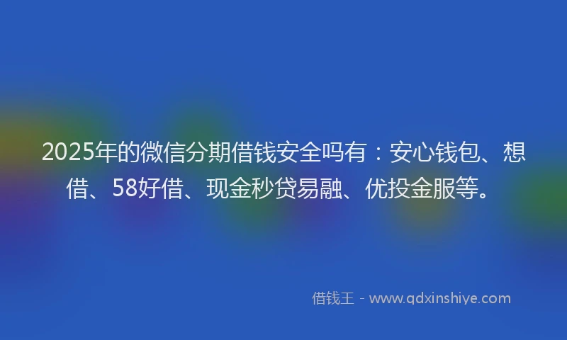 2025年的微信分期借钱安全吗有：安心钱包、想借、58好借、现金秒贷易融、优投金服等。