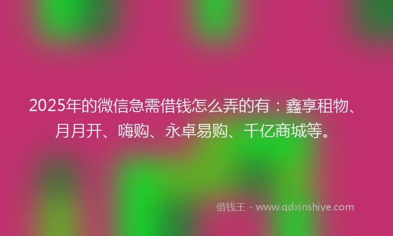 2025年的微信急需借钱怎么弄的有：鑫享租物、月月开、嗨购、永卓易购、千亿商城等。