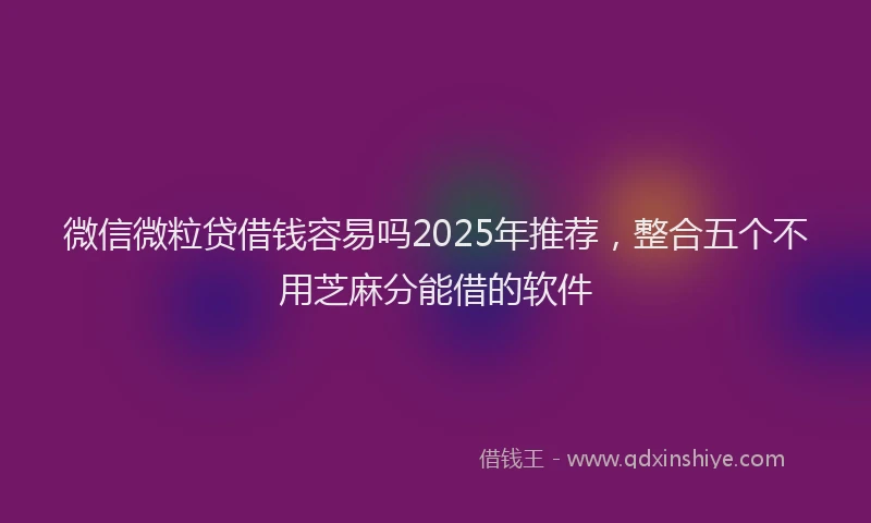 微信微粒贷借钱容易吗2025年推荐，整合五个不用芝麻分能借的软件