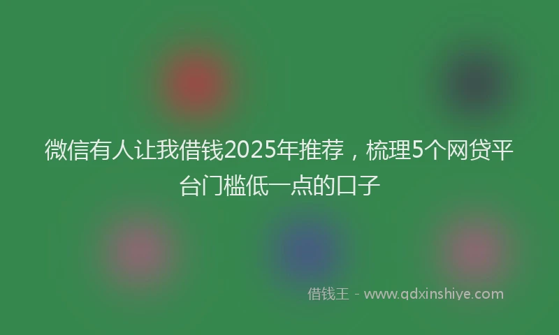 微信有人让我借钱2025年推荐，梳理5个网贷平台门槛低一点的口子