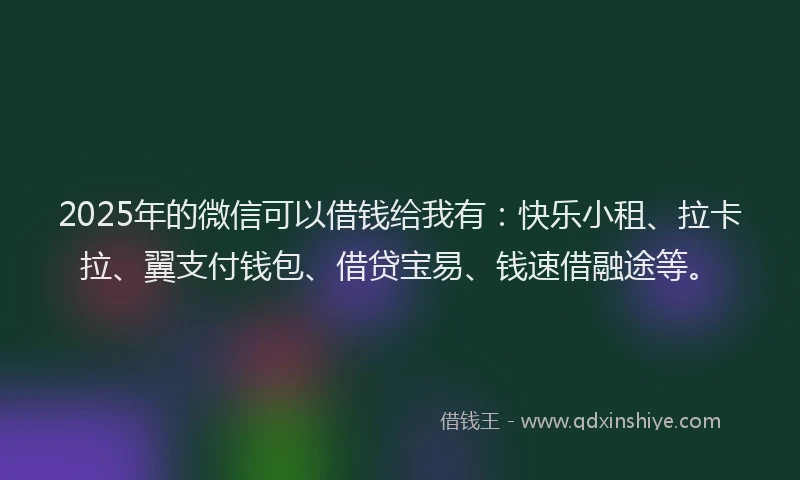 2025年的微信可以借钱给我有：快乐小租、拉卡拉、翼支付钱包、借贷宝易、钱速借融途等。