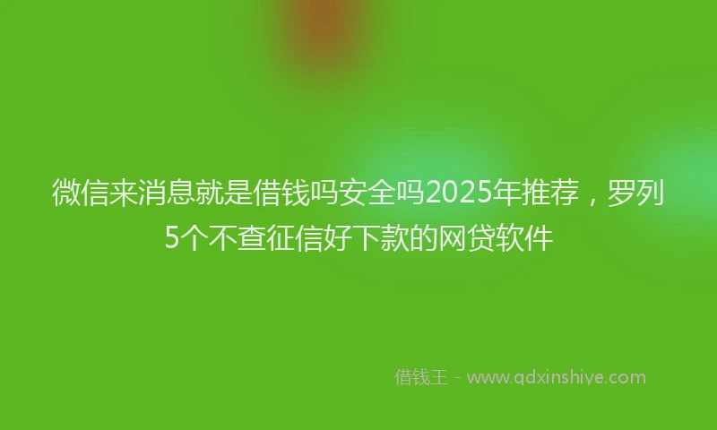 微信来消息就是借钱吗安全吗2025年推荐，罗列5个不查征信好下款的网贷软件