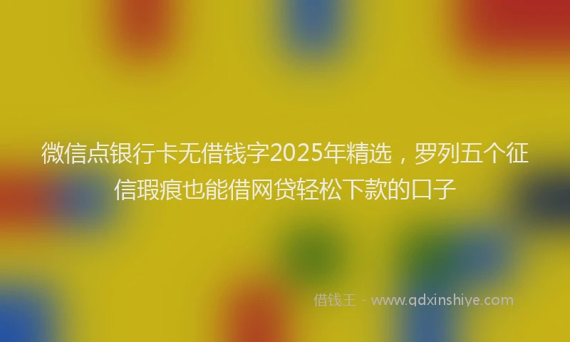 微信点银行卡无借钱字2025年精选，罗列五个征信瑕疵也能借网贷轻松下款的口子