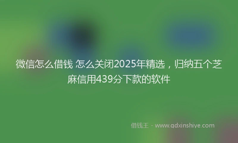 微信怎么借钱 怎么关闭2025年精选，归纳五个芝麻信用439分下款的软件